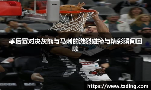 季后赛对决灰熊与马刺的激烈碰撞与精彩瞬间回顾