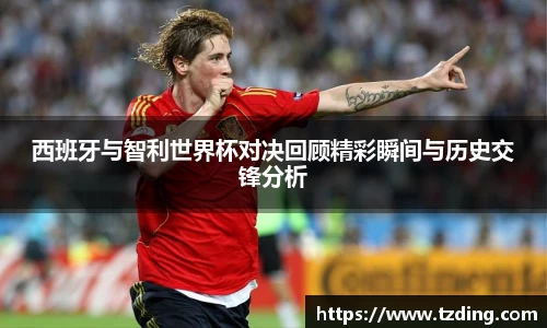 西班牙与智利世界杯对决回顾精彩瞬间与历史交锋分析