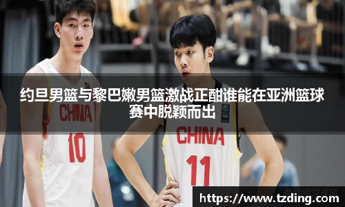 约旦男篮与黎巴嫩男篮激战正酣谁能在亚洲篮球赛中脱颖而出