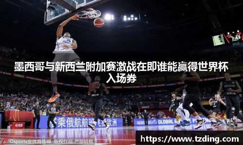 墨西哥与新西兰附加赛激战在即谁能赢得世界杯入场券