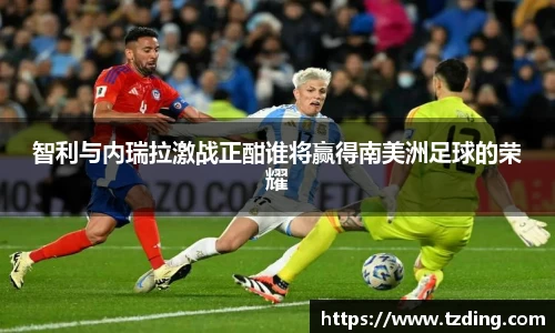 智利与内瑞拉激战正酣谁将赢得南美洲足球的荣耀