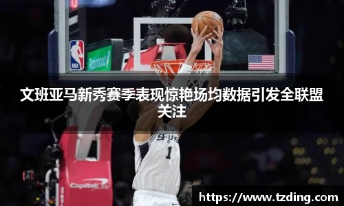 文班亚马新秀赛季表现惊艳场均数据引发全联盟关注