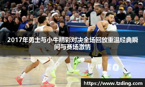 2017年勇士与小牛精彩对决全场回放重温经典瞬间与赛场激情